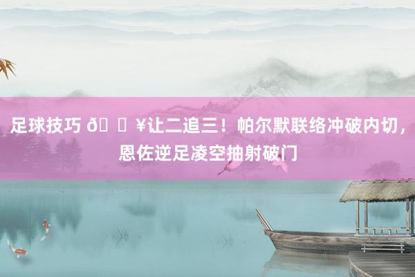 足球技巧 💥让二追三！帕尔默联络冲破内切，恩佐逆足凌空抽射破门