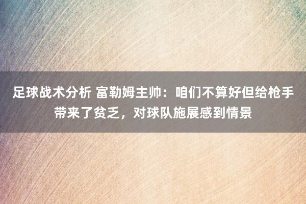 足球战术分析 富勒姆主帅：咱们不算好但给枪手带来了贫乏，对球队施展感到情景