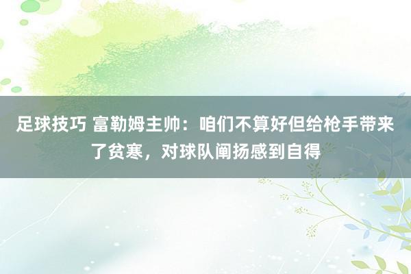 足球技巧 富勒姆主帅：咱们不算好但给枪手带来了贫寒，对球队阐扬感到自得