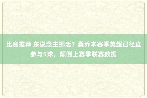 比赛推荐 东说念主挪活？桑乔本赛季英超已径直参与5球，颠倒上赛季联赛数据