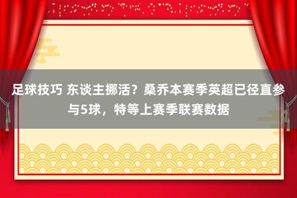 足球技巧 东谈主挪活？桑乔本赛季英超已径直参与5球，特等上赛季联赛数据