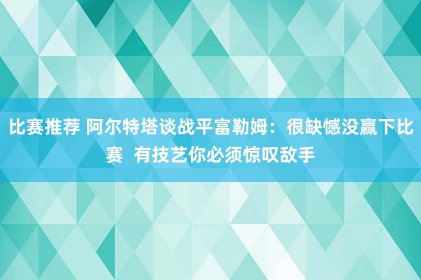 比赛推荐 阿尔特塔谈战平富勒姆：很缺憾没赢下比赛  有技艺你必须惊叹敌手