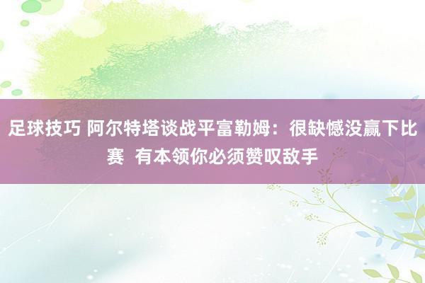 足球技巧 阿尔特塔谈战平富勒姆：很缺憾没赢下比赛  有本领你必须赞叹敌手