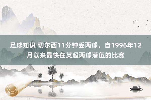 足球知识 切尔西11分钟丢两球，自1996年12月以来最快在英超两球落伍的比赛