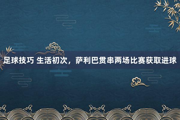 足球技巧 生活初次，萨利巴贯串两场比赛获取进球