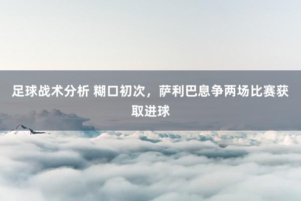 足球战术分析 糊口初次，萨利巴息争两场比赛获取进球