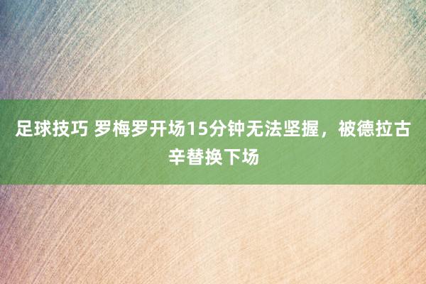 足球技巧 罗梅罗开场15分钟无法坚握，被德拉古辛替换下场