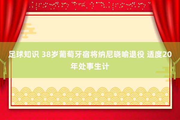 足球知识 38岁葡萄牙宿将纳尼晓喻退役 适度20年处事生计