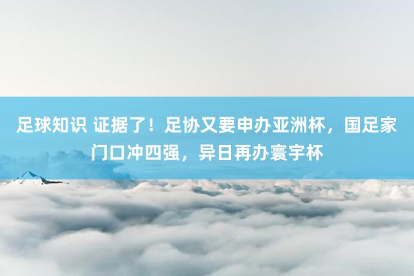 足球知识 证据了！足协又要申办亚洲杯，国足家门口冲四强，异日再办寰宇杯