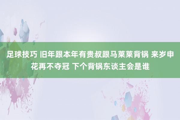 足球技巧 旧年跟本年有贵叔跟马莱莱背锅 来岁申花再不夺冠 下个背锅东谈主会是谁