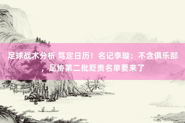 足球战术分析 笃定日历！名记李璇：不含俱乐部，足协第二批贬责名单要来了