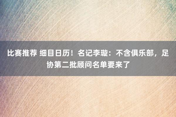 比赛推荐 细目日历！名记李璇：不含俱乐部，足协第二批顾问名单要来了