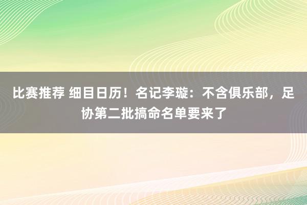 比赛推荐 细目日历！名记李璇：不含俱乐部，足协第二批搞命名单要来了