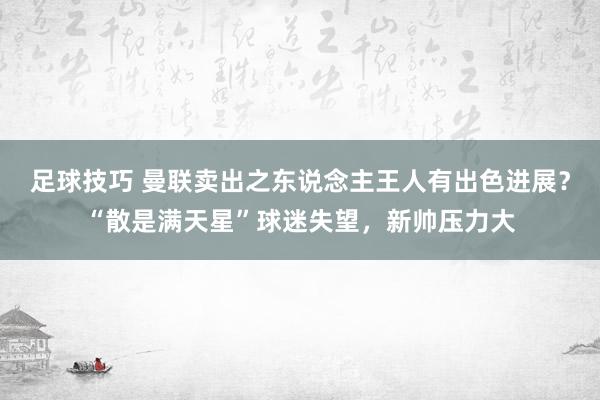 足球技巧 曼联卖出之东说念主王人有出色进展？“散是满天星”球迷失望，新帅压力大