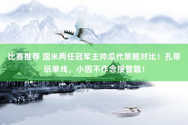 比赛推荐 国米两任冠军主帅瓜代策略对比！孔蒂玩单线，小因不作念接管题！