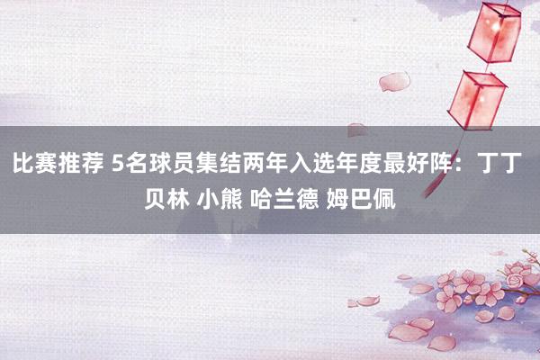 比赛推荐 5名球员集结两年入选年度最好阵：丁丁 贝林 小熊 哈兰德 姆巴佩